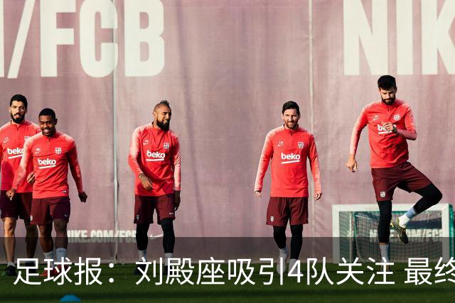 足球报：刘殿座吸引4队关注 最终选择蓉城
